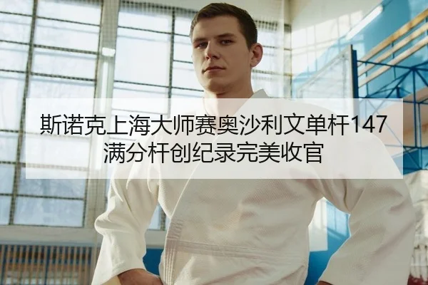 斯诺克上海大师赛奥沙利文单杆147满分杆创纪录完美收官